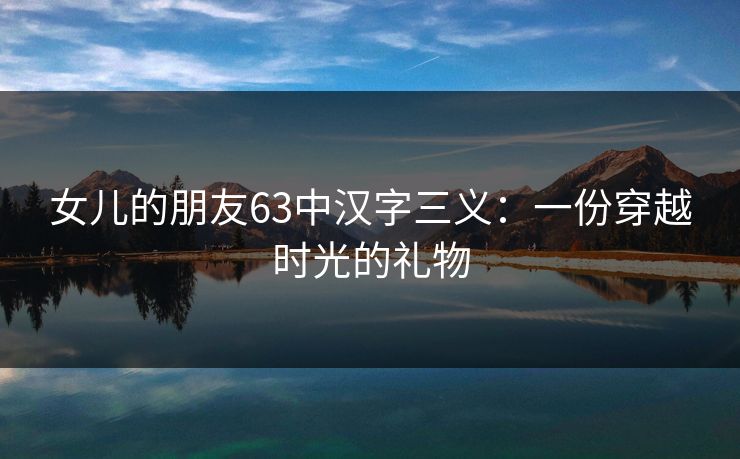 女儿的朋友63中汉字三义：一份穿越时光的礼物