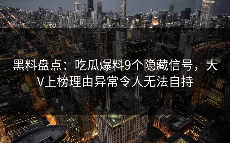 黑料盘点:吃瓜爆料9个隐藏信号,大V上榜理由异常令人无法自持