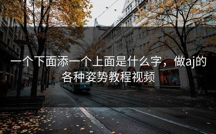 一个下面添一个上面是什么字,做aj的各种姿势教程视频