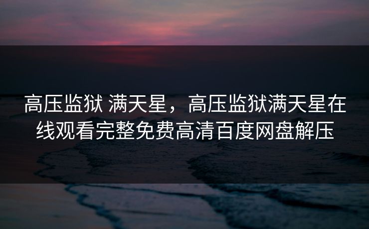 高压监狱 满天星,高压监狱满天星在线观看完整免费高清百度网盘解压