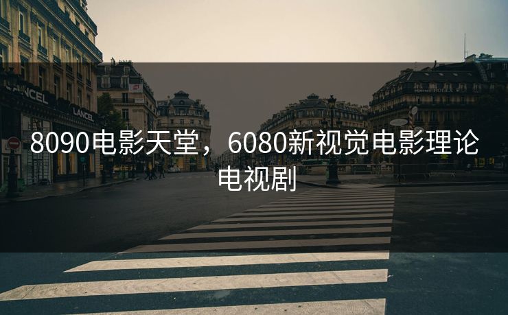 8090电影天堂,6080新视觉电影理论电视剧
