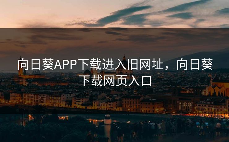 向日葵APP下载进入旧网址,向日葵下载网页入口