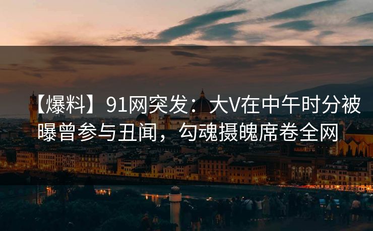 【爆料】91网突发:大V在中午时分被曝曾参与丑闻,勾魂摄魄席卷全网