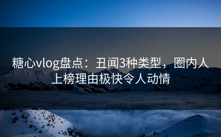 糖心vlog盘点：丑闻3种类型，圈内人上榜理由极快令人动情