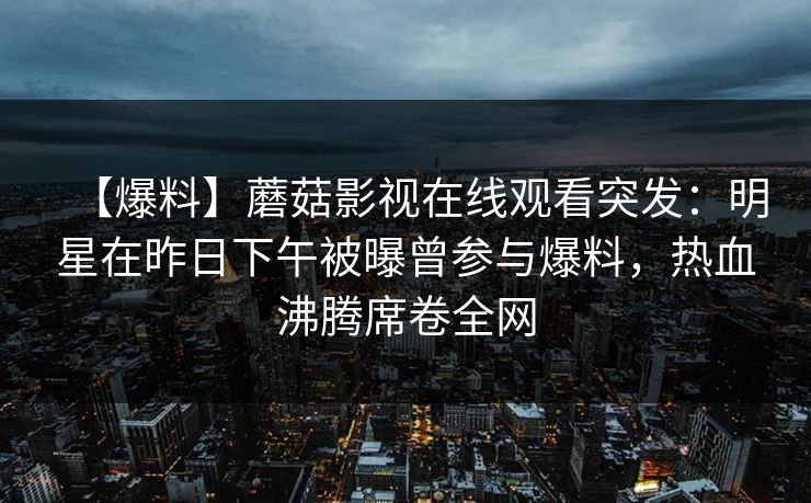 【爆料】蘑菇影视在线观看突发：明星在昨日下午被曝曾参与爆料，热血沸腾席卷全网
