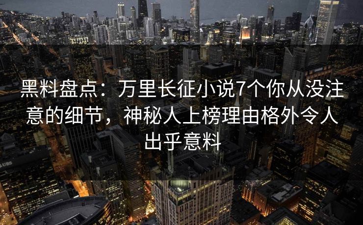 黑料盘点：万里长征小说7个你从没注意的细节，神秘人上榜理由格外令人出乎意料