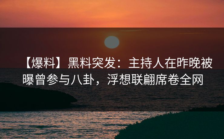 【爆料】黑料突发：主持人在昨晚被曝曾参与八卦，浮想联翩席卷全网