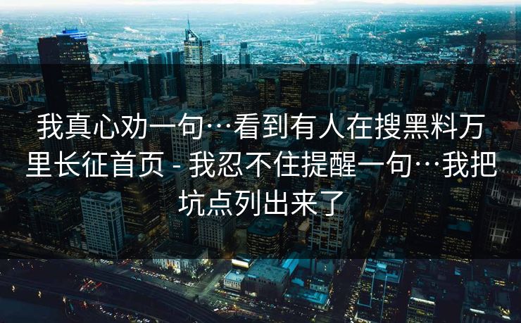 我真心劝一句…看到有人在搜黑料万里长征首页 - 我忍不住提醒一句…我把坑点列出来了