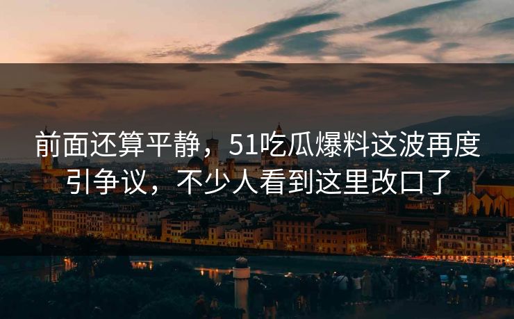 前面还算平静，51吃瓜爆料这波再度引争议，不少人看到这里改口了