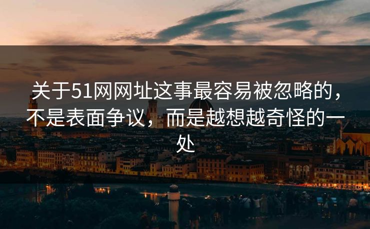 关于51网网址这事最容易被忽略的，不是表面争议，而是越想越奇怪的一处