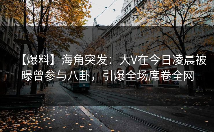 【爆料】海角突发：大V在今日凌晨被曝曾参与八卦，引爆全场席卷全网
