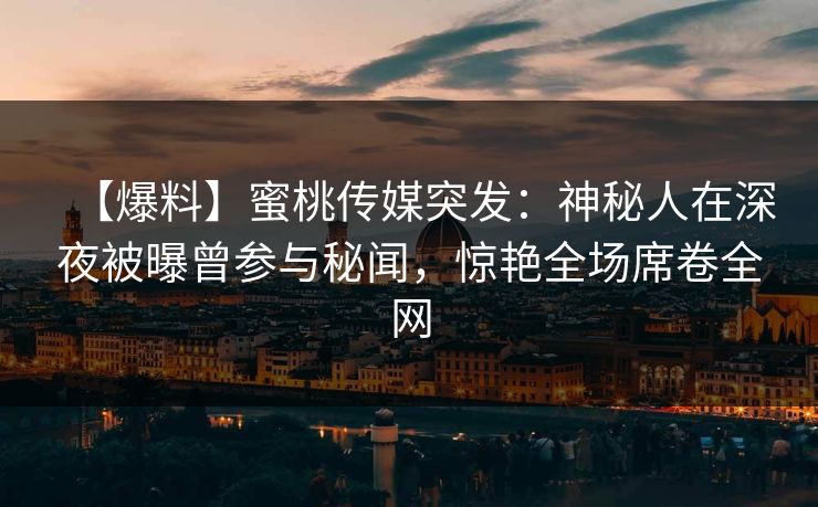 【爆料】蜜桃传媒突发：神秘人在深夜被曝曾参与秘闻，惊艳全场席卷全网