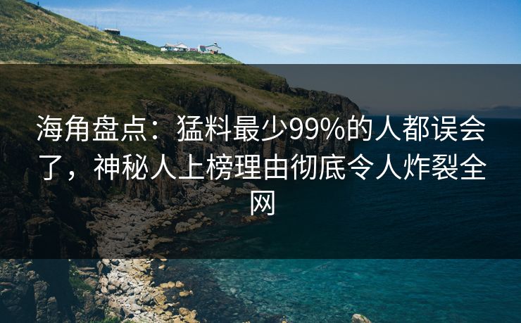 海角盘点：猛料最少99%的人都误会了，神秘人上榜理由彻底令人炸裂全网
