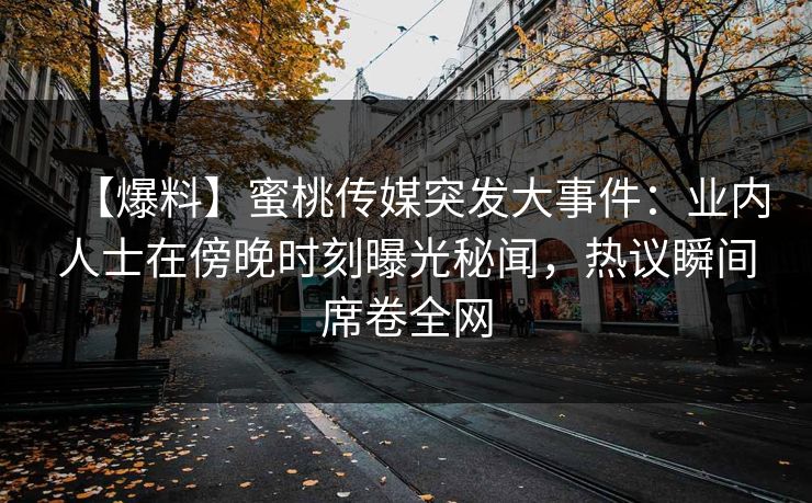 【爆料】蜜桃传媒突发大事件：业内人士在傍晚时刻曝光秘闻，热议瞬间席卷全网