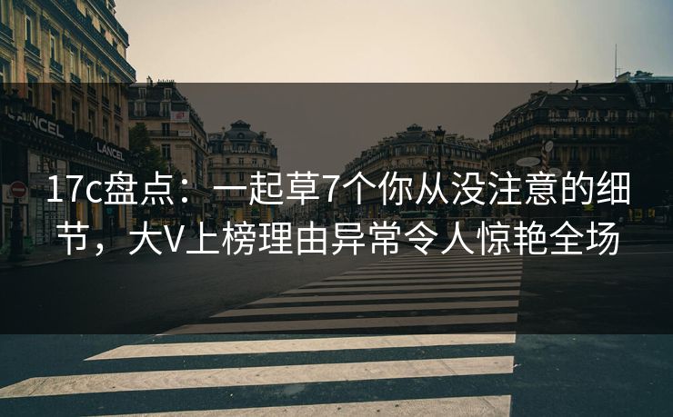 17c盘点：一起草7个你从没注意的细节，大V上榜理由异常令人惊艳全场
