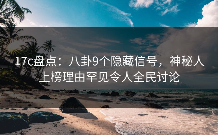 17c盘点：八卦9个隐藏信号，神秘人上榜理由罕见令人全民讨论