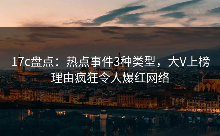 17c盘点：热点事件3种类型，大V上榜理由疯狂令人爆红网络