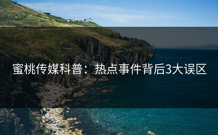 蜜桃传媒科普:热点事件背后3大误区