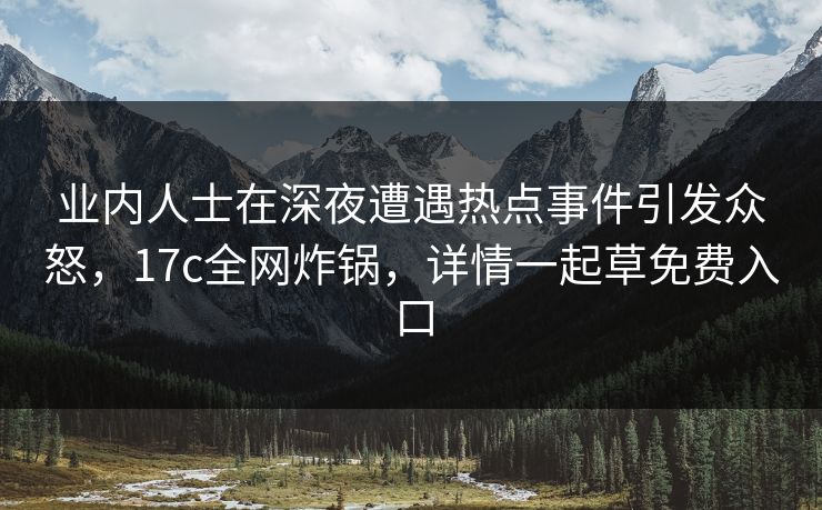 业内人士在深夜遭遇热点事件引发众怒,17c全网炸锅,详情一起草免费入口 第1张 业内人士在深夜遭遇热点事件引发众怒,17c全网炸锅,详情一起草免费入口 第1张