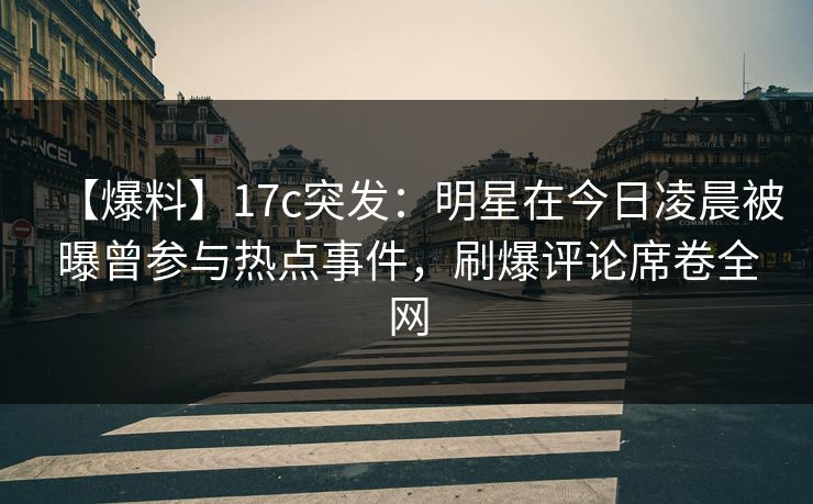 【爆料】17c突发:明星在今日凌晨被曝曾参与热点事件,刷爆评论席卷全网