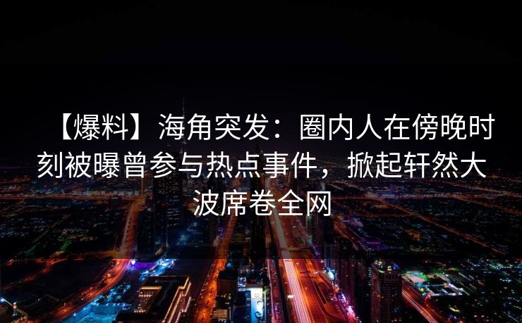 【爆料】海角突发:圈内人在傍晚时刻被曝曾参与热点事件,掀起轩然大波席卷全网