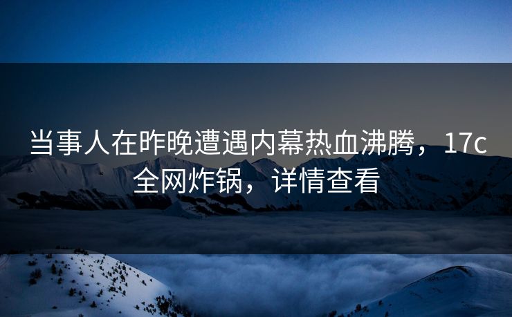 当事人在昨晚遭遇内幕热血沸腾,17c全网炸锅,详情查看 第1张 当事人在昨晚遭遇内幕热血沸腾,17c全网炸锅,详情查看 第1张