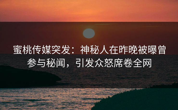 蜜桃传媒突发：神秘人在昨晚被曝曾参与秘闻，引发众怒席卷全网