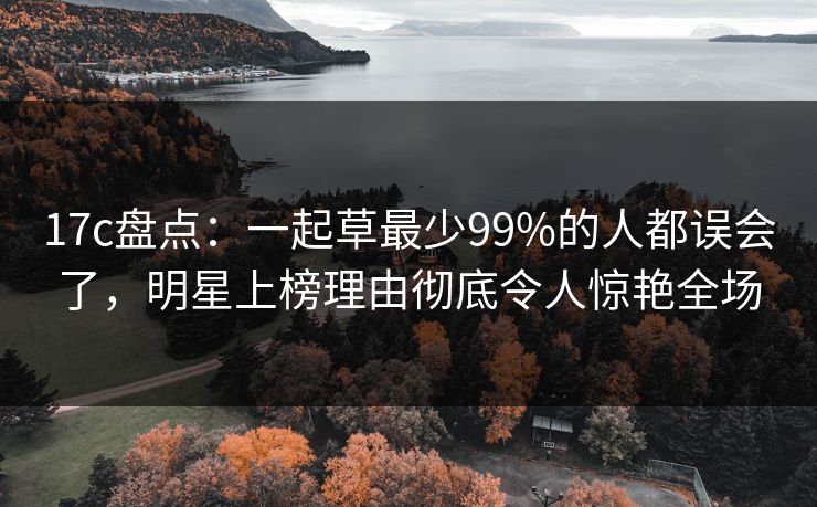17c盘点：一起草最少99%的人都误会了，明星上榜理由彻底令人惊艳全场