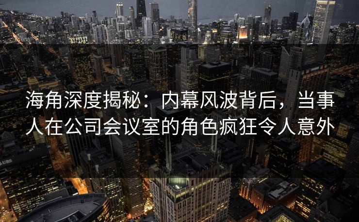 海角深度揭秘：内幕风波背后，当事人在公司会议室的角色疯狂令人意外