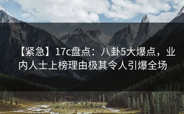 【紧急】17c盘点:八卦5大爆点,业内人士上榜理由极其令人引爆全场 第1张 【紧急】17c盘点:八卦5大爆点,业内人士上榜理由极其令人引爆全场 第1张
