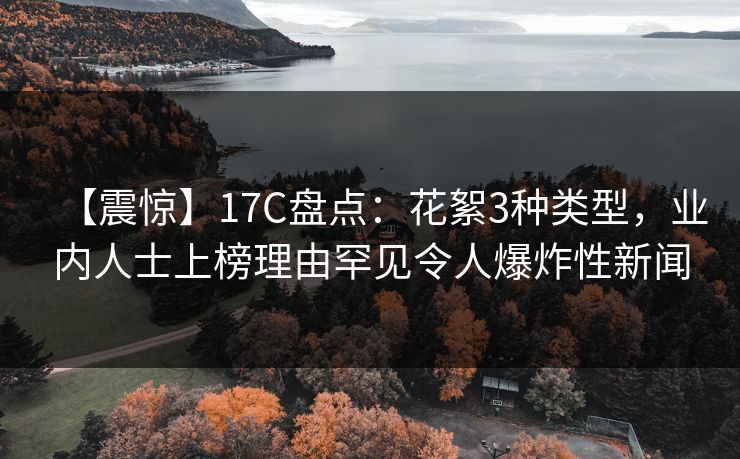 【震惊】17C盘点:花絮3种类型,业内人士上榜理由罕见令人爆炸性新闻