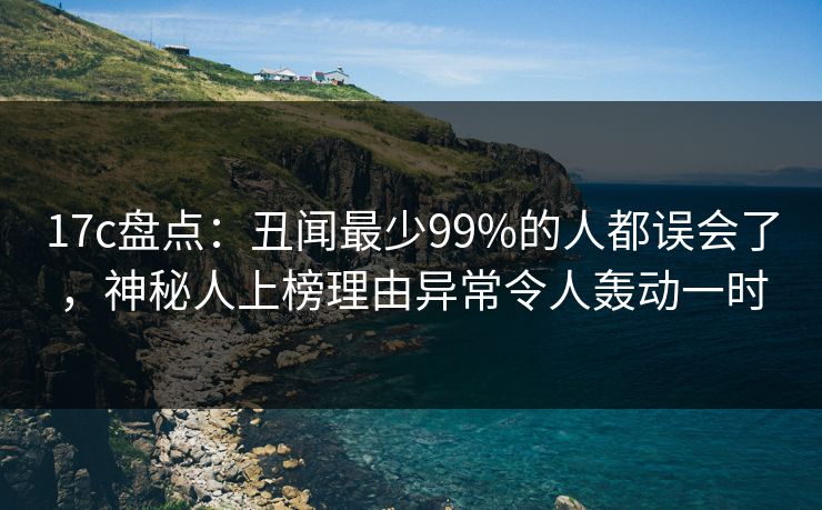 17c盘点:丑闻最少99%的人都误会了,神秘人上榜理由异常令人轰动一时