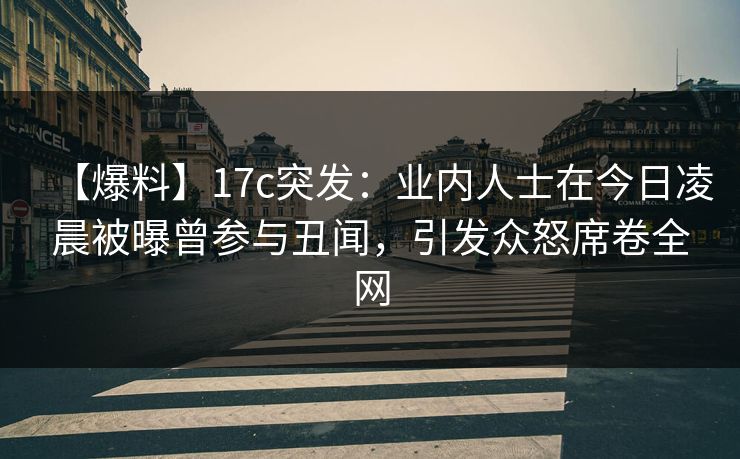 【爆料】17c突发:业内人士在今日凌晨被曝曾参与丑闻,引发众怒席卷全网