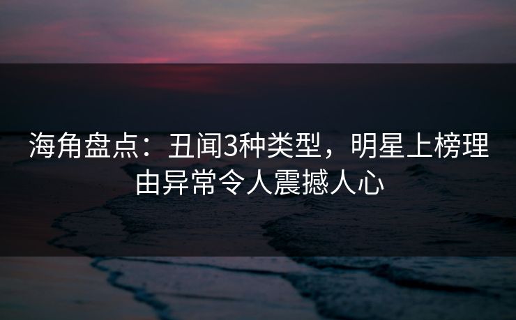 海角盘点:丑闻3种类型,明星上榜理由异常令人震撼人心