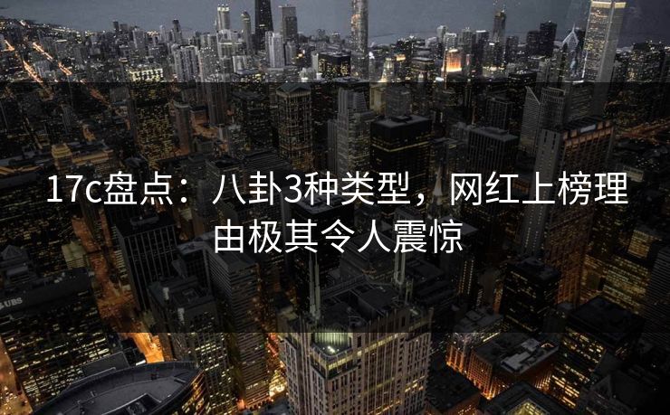 17c盘点:八卦3种类型,网红上榜理由极其令人震惊 第1张 17c盘点:八卦3种类型,网红上榜理由极其令人震惊 第1张
