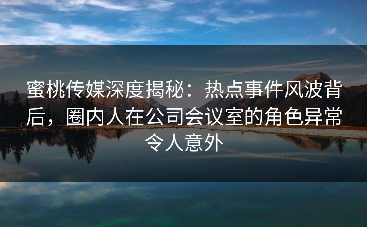 蜜桃传媒深度揭秘:热点事件风波背后,圈内人在公司会议室的角色异常令人意外 第1张 蜜桃传媒深度揭秘:热点事件风波背后,圈内人在公司会议室的角色异常令人意外 第1张