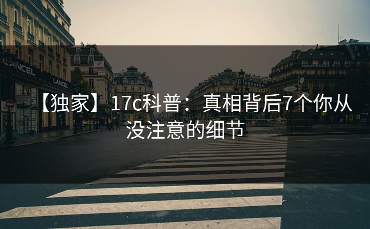 【独家】17c科普：真相背后7个你从没注意的细节