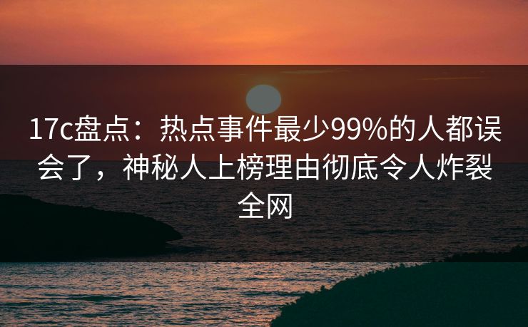 17c盘点:热点事件最少99%的人都误会了,神秘人上榜理由彻底令人炸裂全网 第1张 17c盘点:热点事件最少99%的人都误会了,神秘人上榜理由彻底令人炸裂全网 第1张