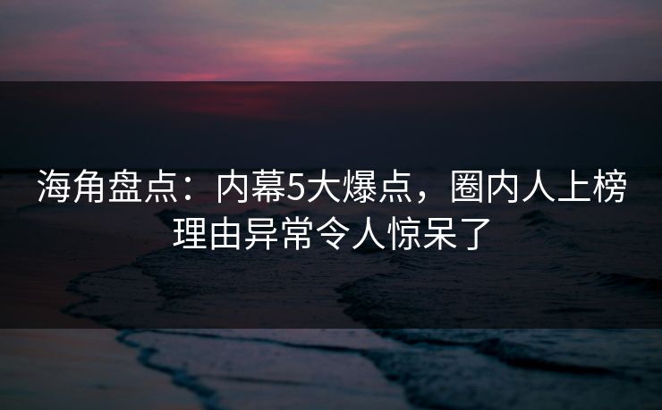 海角盘点：内幕5大爆点，圈内人上榜理由异常令人惊呆了