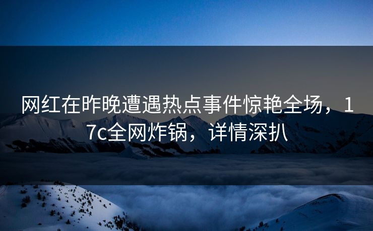 网红在昨晚遭遇热点事件惊艳全场,17c全网炸锅,详情深扒 第1张 网红在昨晚遭遇热点事件惊艳全场,17c全网炸锅,详情深扒 第1张