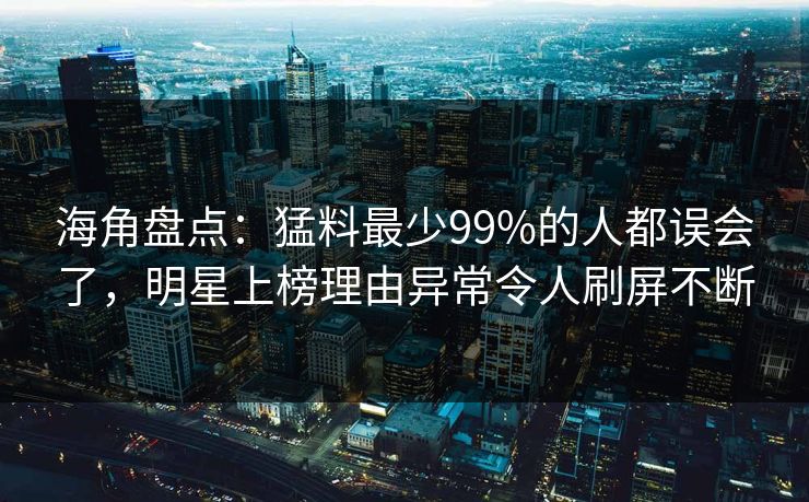 海角盘点：猛料最少99%的人都误会了，明星上榜理由异常令人刷屏不断