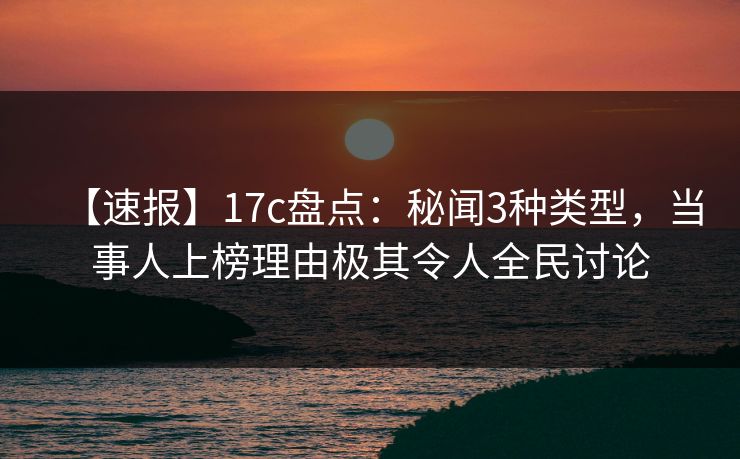 【速报】17c盘点：秘闻3种类型，当事人上榜理由极其令人全民讨论