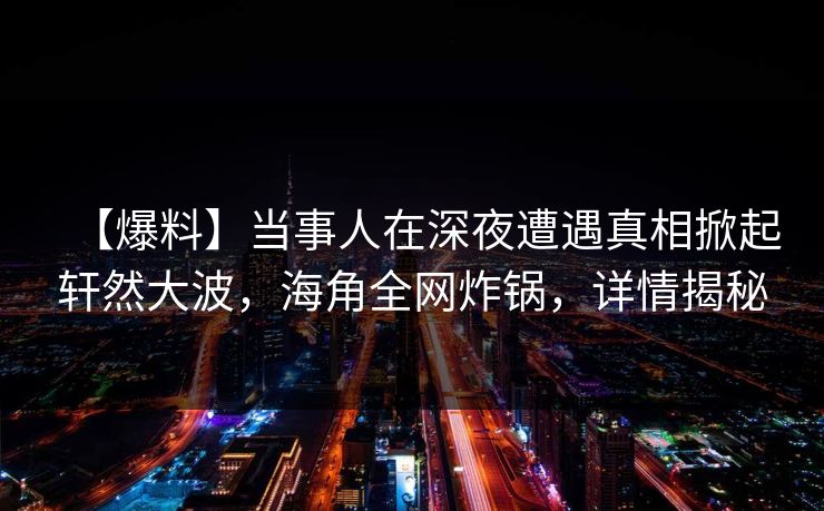 【爆料】当事人在深夜遭遇真相掀起轩然大波,海角全网炸锅,详情揭秘 【爆料】当事人在深夜遭遇真相掀起轩然大波,海角全网炸锅,详情揭秘