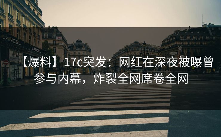 【爆料】17c突发:网红在深夜被曝曾参与内幕,炸裂全网席卷全网 【爆料】17c突发:网红在深夜被曝曾参与内幕,炸裂全网席卷全网