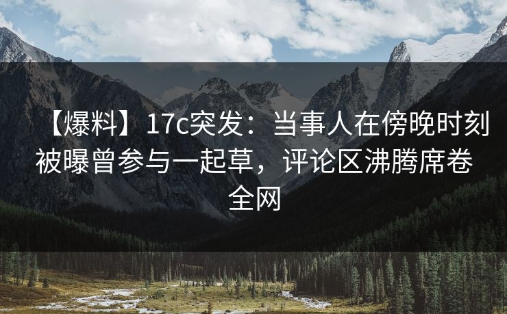 【爆料】17c突发:当事人在傍晚时刻被曝曾参与一起草,评论区沸腾席卷全网
