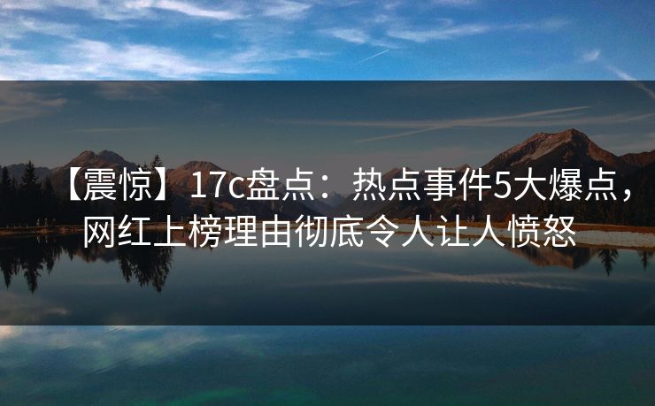 【震惊】17c盘点:热点事件5大爆点,网红上榜理由彻底令人让人愤怒 第1张 【震惊】17c盘点:热点事件5大爆点,网红上榜理由彻底令人让人愤怒 第1张