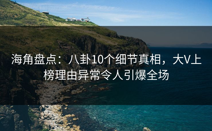 海角盘点:八卦10个细节真相,大V上榜理由异常令人引爆全场
