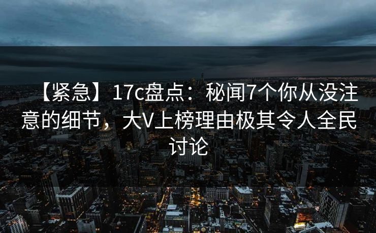 【紧急】17c盘点:秘闻7个你从没注意的细节,大V上榜理由极其令人全民讨论