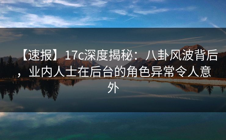 【速报】17c深度揭秘:八卦风波背后,业内人士在后台的角色异常令人意外 第1张 【速报】17c深度揭秘:八卦风波背后,业内人士在后台的角色异常令人意外 第1张