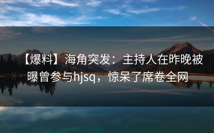 【爆料】海角突发:主持人在昨晚被曝曾参与hjsq,惊呆了席卷全网